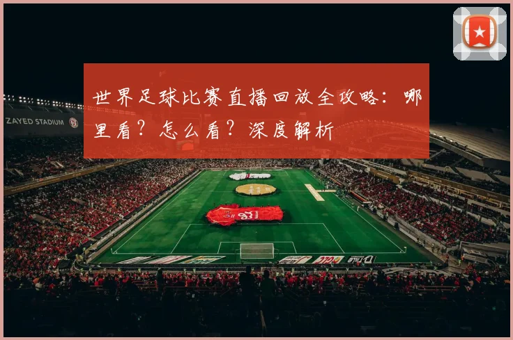 世界足球比赛直播回放全攻略：哪里看？怎么看？深度解析