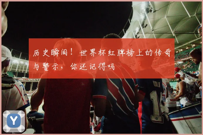 历史瞬间！世界杯红牌榜上的传奇与警示，你还记得吗