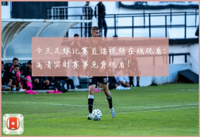 今天足球比赛直播视频在线观看：高清实时赛事免费观看！
