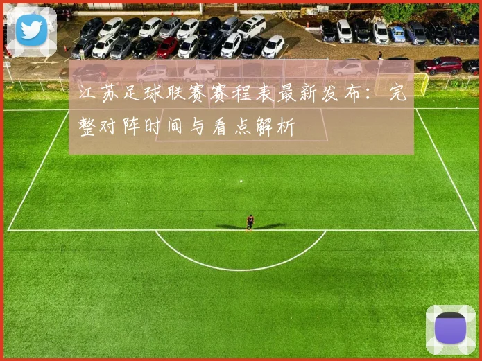 江苏足球联赛赛程表最新发布：完整对阵时间与看点解析