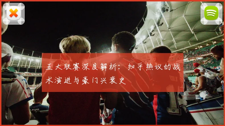 五大联赛深度解析:知乎热议的战术演进与豪门兴衰史