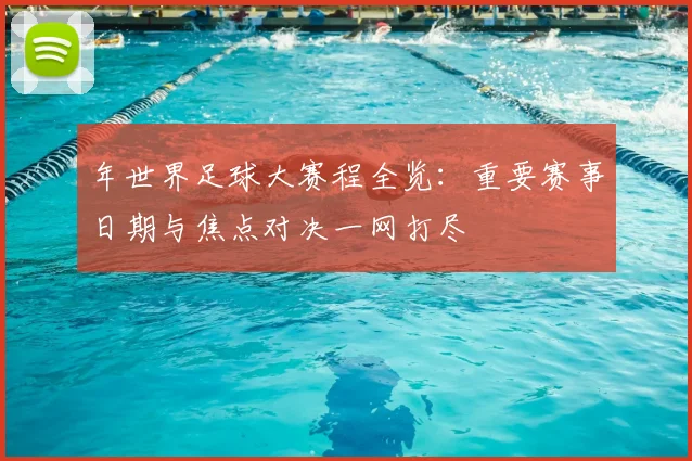 年世界足球大赛程全览：重要赛事日期与焦点对决一网打尽