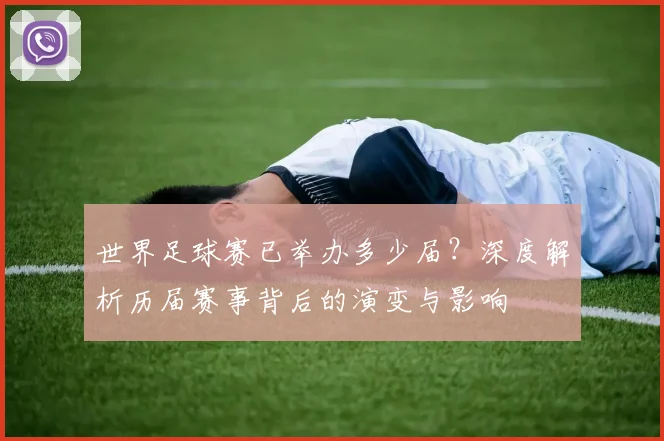 世界足球赛已举办多少届？深度解析历届赛事背后的演变与影响