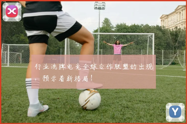 行业洗牌电竞全球合作联盟的出现，预示着新格局！
