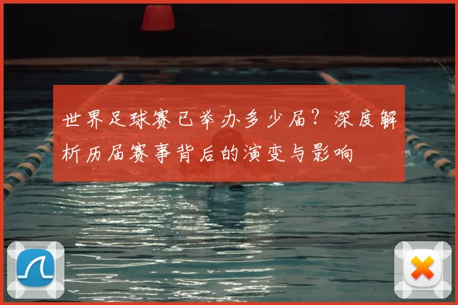 世界足球赛已举办多少届？深度解析历届赛事背后的演变与影响