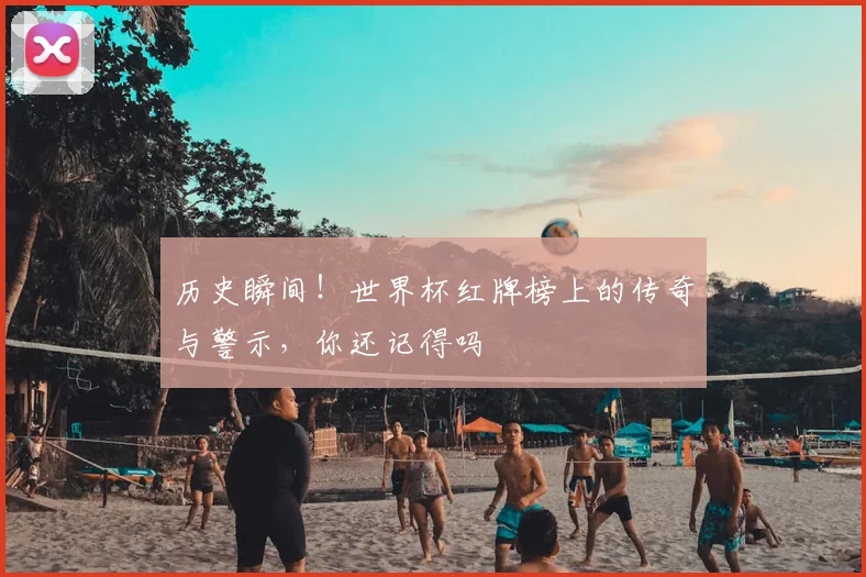 历史瞬间！世界杯红牌榜上的传奇与警示，你还记得吗