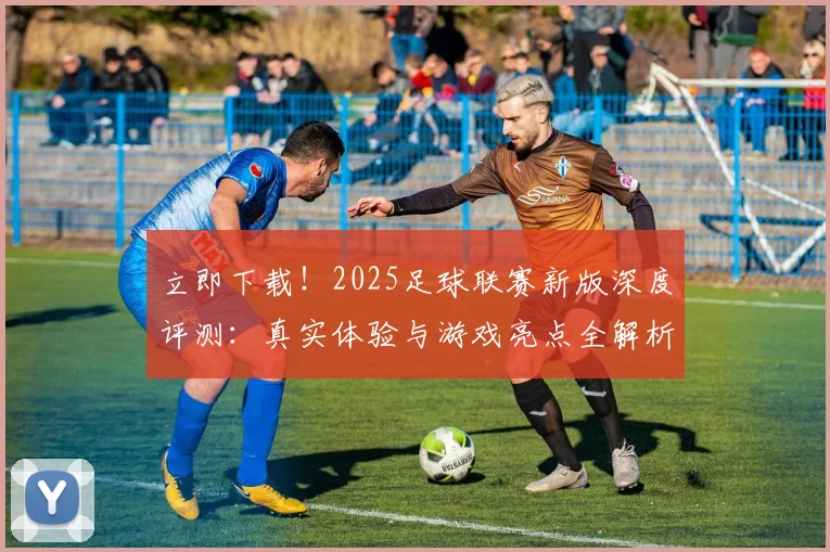 立即下载！2025足球联赛新版深度评测：真实体验与游戏亮点全解析