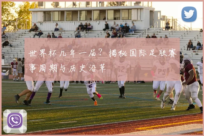 世界杯几年一届？揭秘国际足联赛事周期与历史沿革